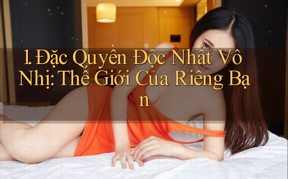 1. Đặc Quyền Độc Nhất Vô Nhị: Thế Giới Của Riêng Bạn 1. Đặc Quyền Độc Nhất Vô Nhị: Thế Giới Của Riêng Bạn