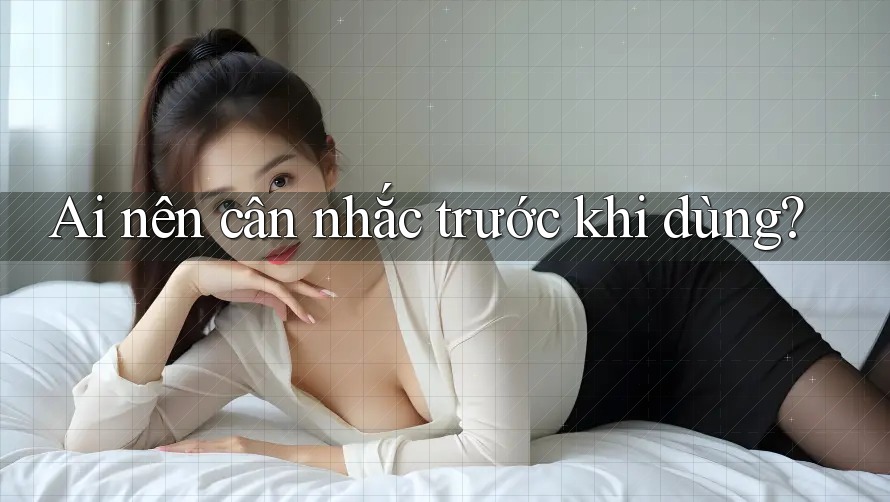 Ai nên cân nhắc trước khi dùng?