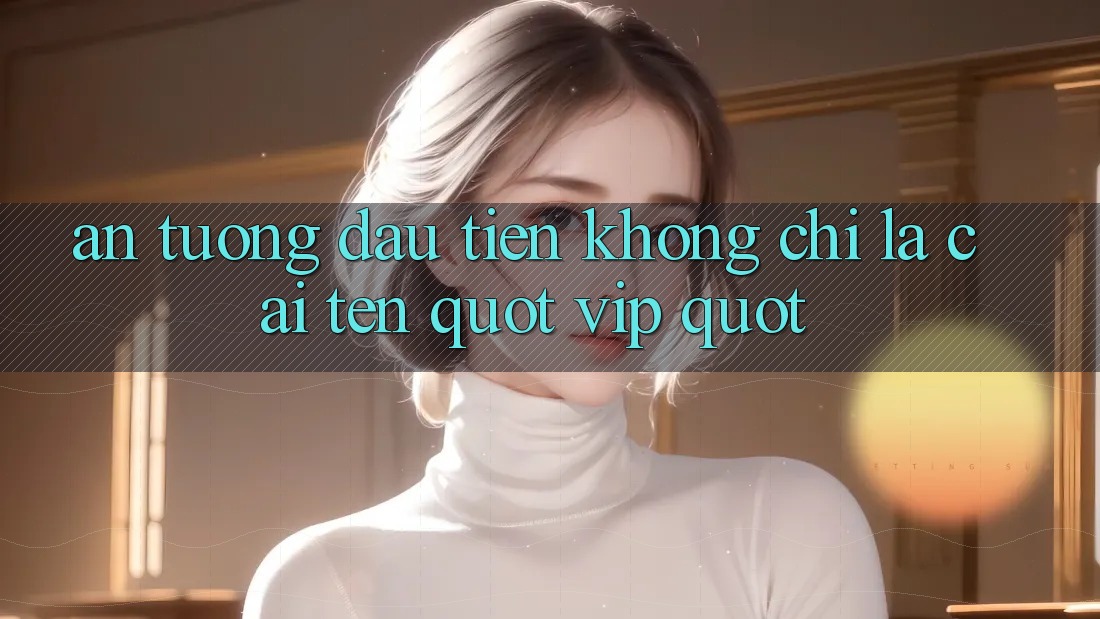 Ấn tượng đầu tiên: Không chỉ là cái tên " VIP" Ấn tượng đầu tiên: Không chỉ là cái tên " VIP"