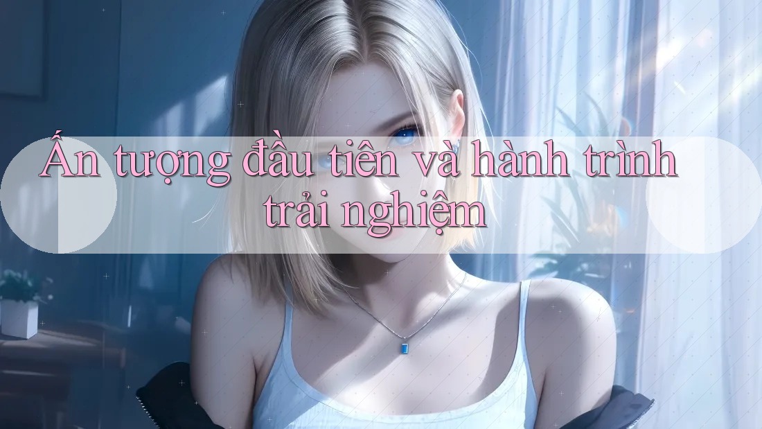 Ấn tượng đầu tiên và hành trình trải nghiệm