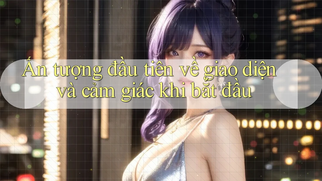 Ấn tượng đầu tiên về giao diện và cảm giác khi bắt đầu Ấn tượng đầu tiên về giao diện và cảm giác khi bắt đầu