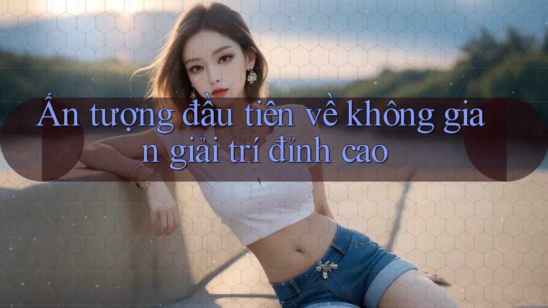 Ấn tượng đầu tiên về không gian giải trí đỉnh cao Ấn tượng đầu tiên về không gian giải trí đỉnh cao