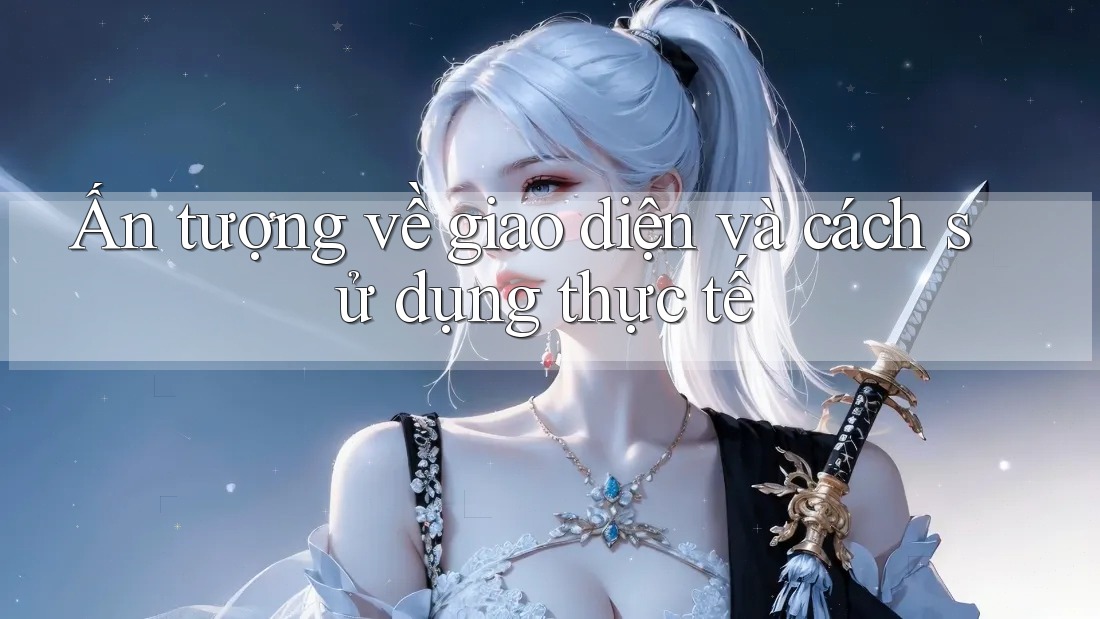 Ấn tượng về giao diện và cách sử dụng thực tế Ấn tượng về giao diện và cách sử dụng thực tế