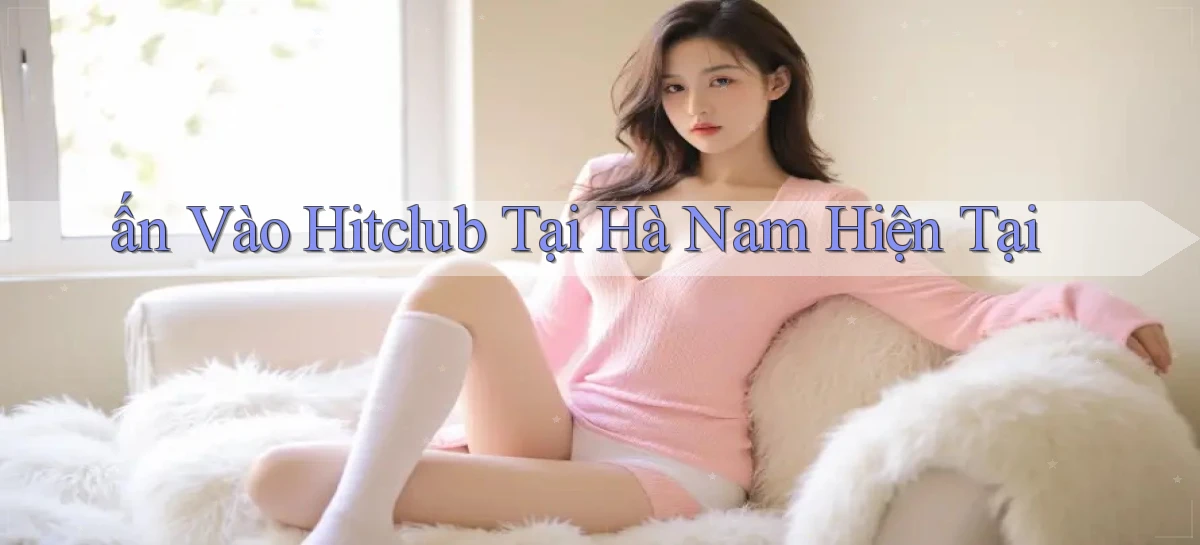 ấn vào hitclub tại Hà Nam hiện tại