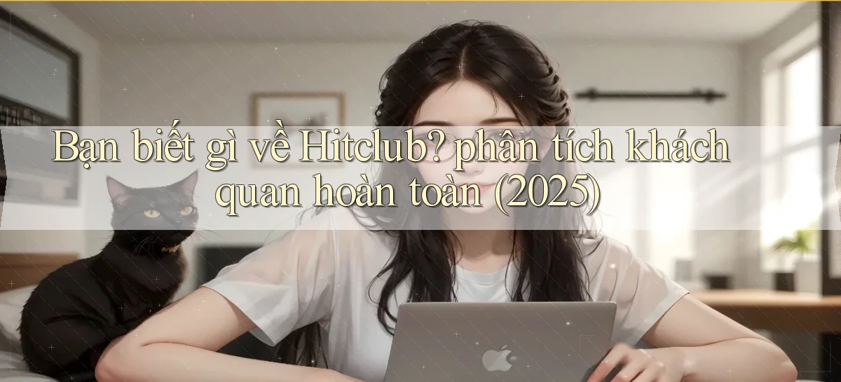 Bạn biết gì về Hitclub phân tích khách quan hoàn toàn (2025)