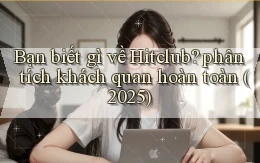 Bạn biết gì về Hitclub phân tích khách quan hoàn toàn (2025)