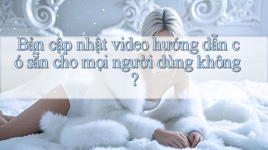 Bản cập nhật video hướng dẫn có sẵn cho mọi người dùng không? Bản cập nhật video hướng dẫn có sẵn cho mọi người dùng không?