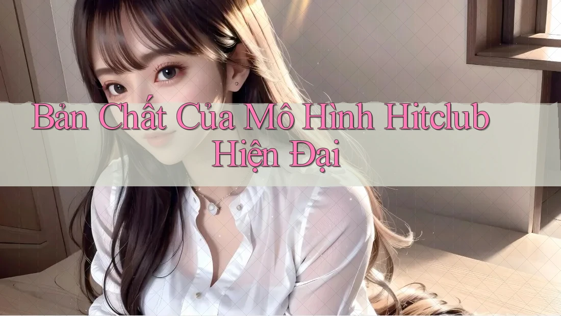 Bản Chất Của Mô Hình Hitclub Hiện Đại Bản Chất Của Mô Hình Hitclub Hiện Đại