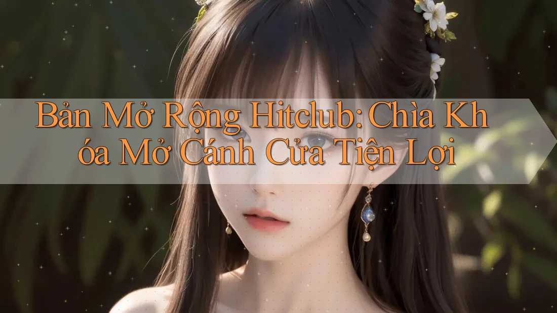 Bản Mở Rộng Hitclub: Chìa Khóa Mở Cánh Cửa Tiện Lợi Bản Mở Rộng Hitclub: Chìa Khóa Mở Cánh Cửa Tiện Lợi