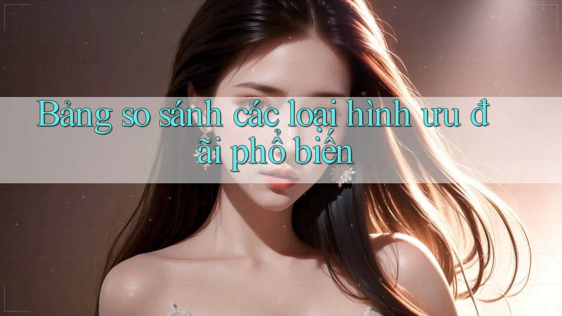 Bảng so sánh các loại hình ưu đãi phổ biến Bảng so sánh các loại hình ưu đãi phổ biến
