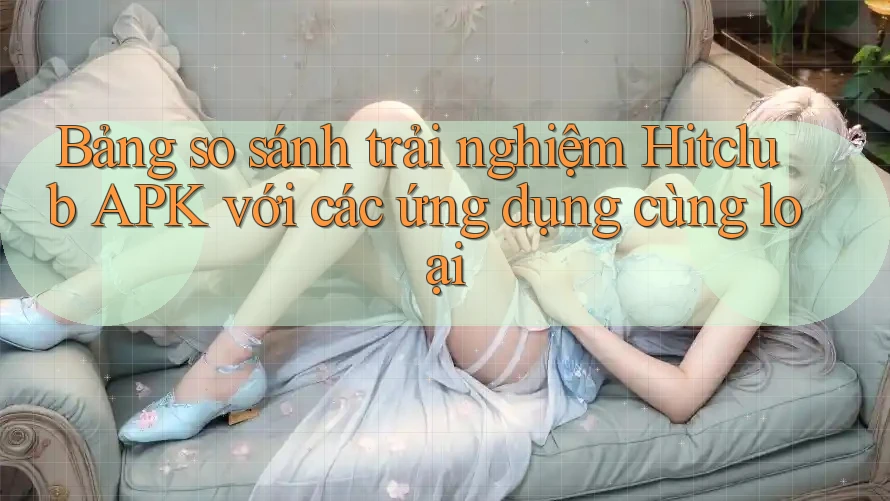 Bảng so sánh trải nghiệm Hitclub APK với các ứng dụng cùng loại Bảng so sánh trải nghiệm Hitclub APK với các ứng dụng cùng loại