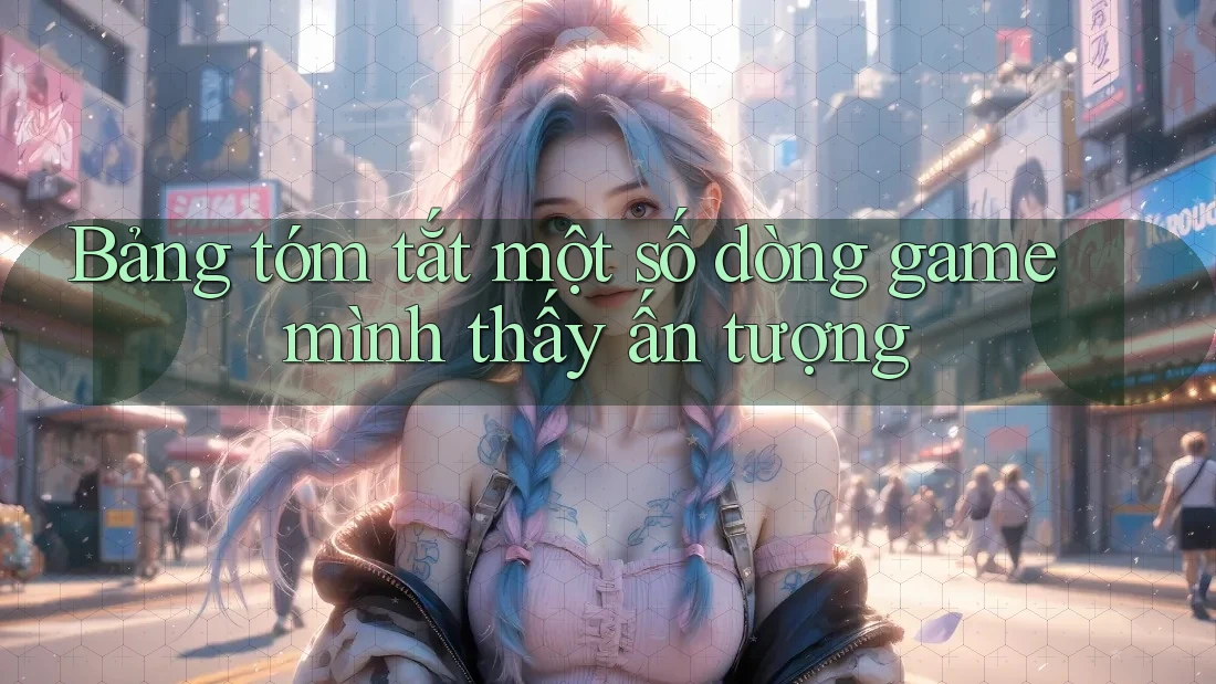 Bảng tóm tắt một số dòng game mình thấy ấn tượng Bảng tóm tắt một số dòng game mình thấy ấn tượng