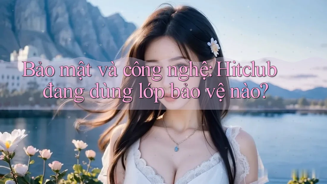 Bảo mật và công nghệ: Hitclub đang dùng lớp bảo vệ nào? Bảo mật và công nghệ: Hitclub đang dùng lớp bảo vệ nào?