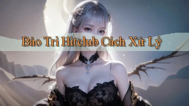 bảo trì hitclub cách xử lý