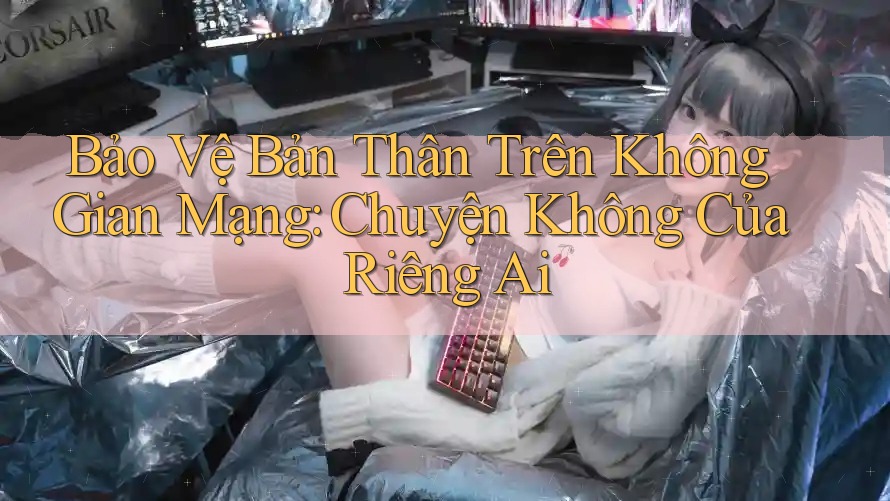 Bảo Vệ Bản Thân Trên Không Gian Mạng: Chuyện Không Của Riêng Ai Bảo Vệ Bản Thân Trên Không Gian Mạng: Chuyện Không Của Riêng Ai