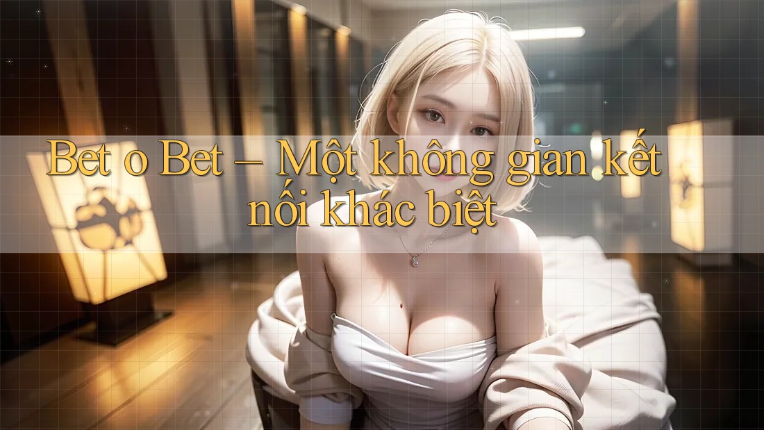 Bet o Bet – Một không gian kết nối khác biệt Bet o Bet – Một không gian kết nối khác biệt