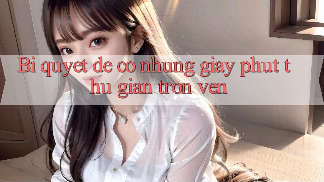 Bi quyet de co nhung giay phut thu gian tron ven Bi quyet de co nhung giay phut thu gian tron ven