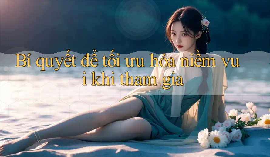 Bí quyết để tối ưu hóa niềm vui khi tham gia Bí quyết để tối ưu hóa niềm vui khi tham gia