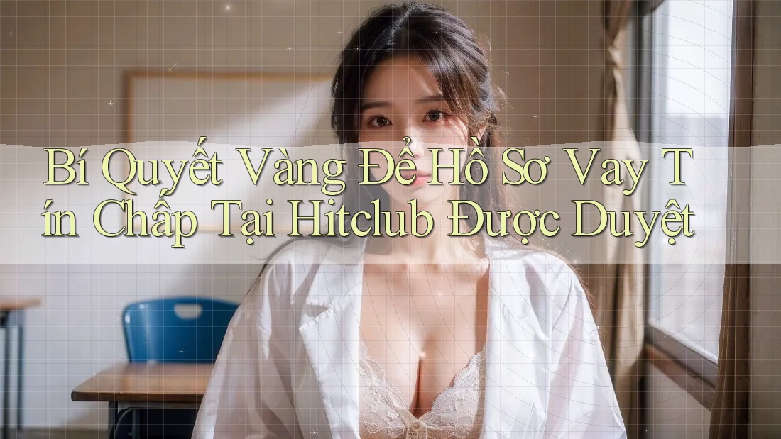Bí Quyết Vàng Để Hồ Sơ Vay Tín Chấp Tại Hitclub Được Duyệt Bí Quyết Vàng Để Hồ Sơ Vay Tín Chấp Tại Hitclub Được Duyệt