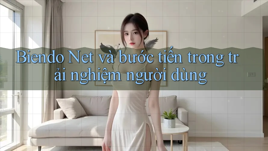 Biendo Net và bước tiến trong trải nghiệm người dùng Biendo Net và bước tiến trong trải nghiệm người dùng