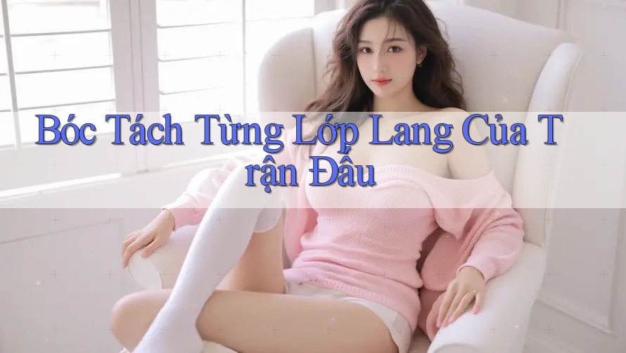 Bóc Tách Từng Lớp Lang Của Trận Đấu Bóc Tách Từng Lớp Lang Của Trận Đấu