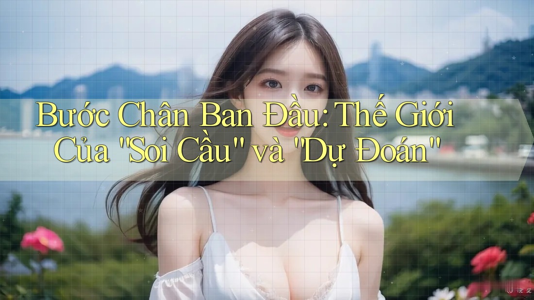 Bước Chân Ban Đầu: Thế Giới Của “Soi Cầu” và “Dự Đoán” Bước Chân Ban Đầu: Thế Giới Của “Soi Cầu” và “Dự Đoán”