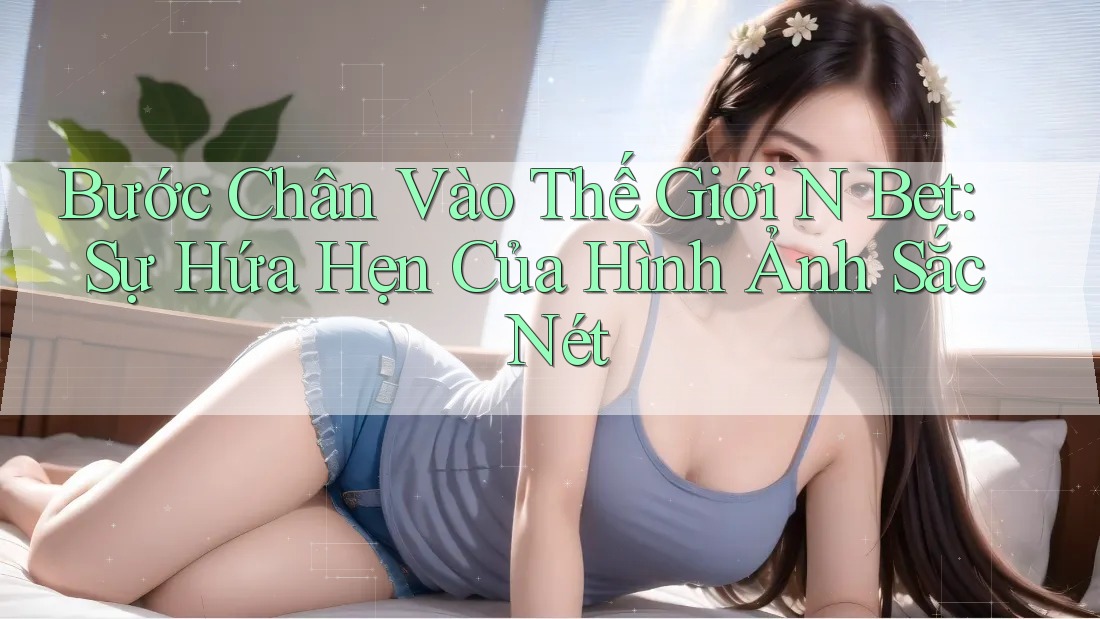 Bước Chân Vào Thế Giới N Bet: Sự Hứa Hẹn Của Hình Ảnh Sắc Nét Bước Chân Vào Thế Giới N Bet: Sự Hứa Hẹn Của Hình Ảnh Sắc Nét