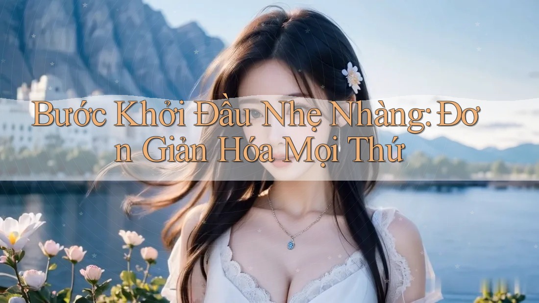 Bước Khởi Đầu Nhẹ Nhàng: Đơn Giản Hóa Mọi Thứ Bước Khởi Đầu Nhẹ Nhàng: Đơn Giản Hóa Mọi Thứ