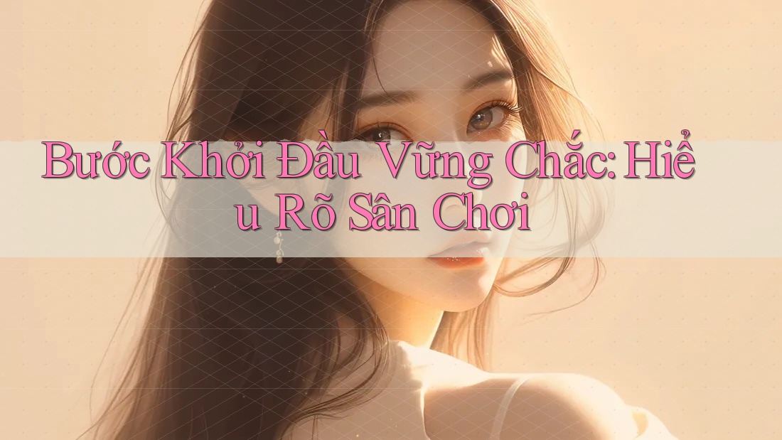 Bước Khởi Đầu Vững Chắc: Hiểu Rõ Sân Chơi