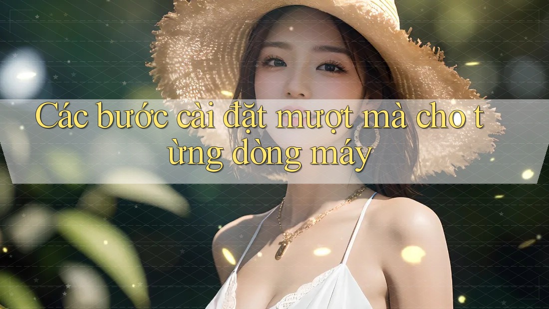 Các bước cài đặt mượt mà cho từng dòng máy Các bước cài đặt mượt mà cho từng dòng máy