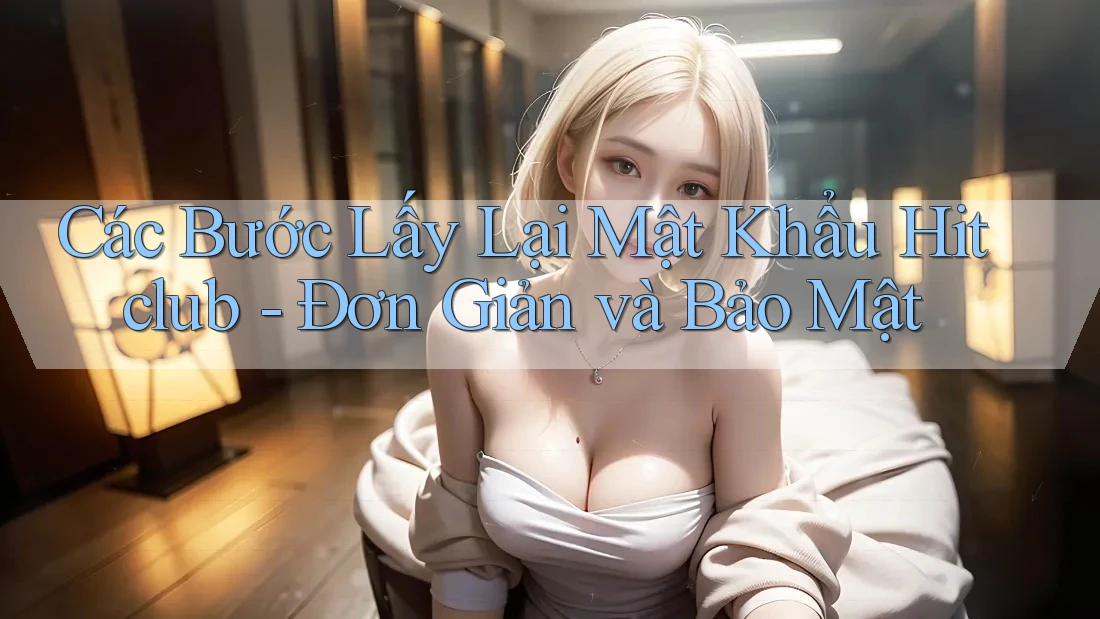 Các Bước Lấy Lại Mật Khẩu Hitclub - Đơn Giản và Bảo Mật Các Bước Lấy Lại Mật Khẩu Hitclub - Đơn Giản và Bảo Mật