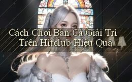 cách chơi bắn cá giải trí trên hitclub hiệu quả