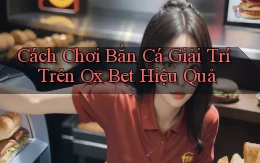 cách chơi bắn cá giải trí trên ox bet hiệu quả