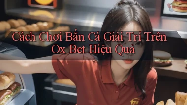 cách chơi bắn cá giải trí trên ox bet hiệu quả