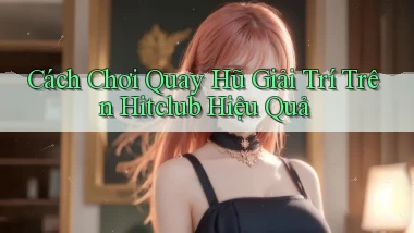 cách chơi quay hũ giải trí trên hitclub hiệu quả