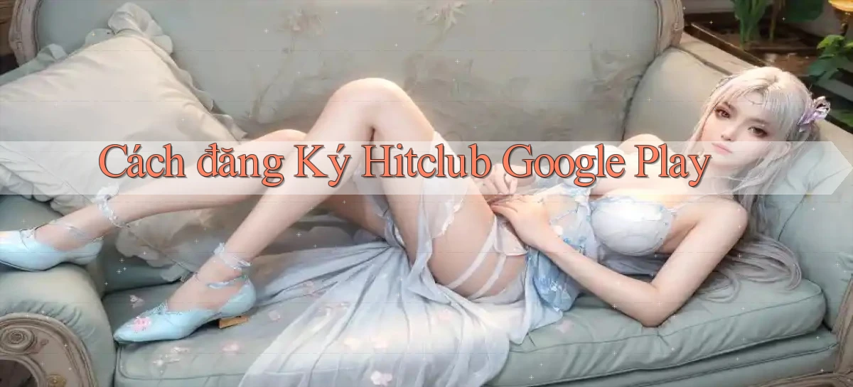 cách đăng ký hitclub google play