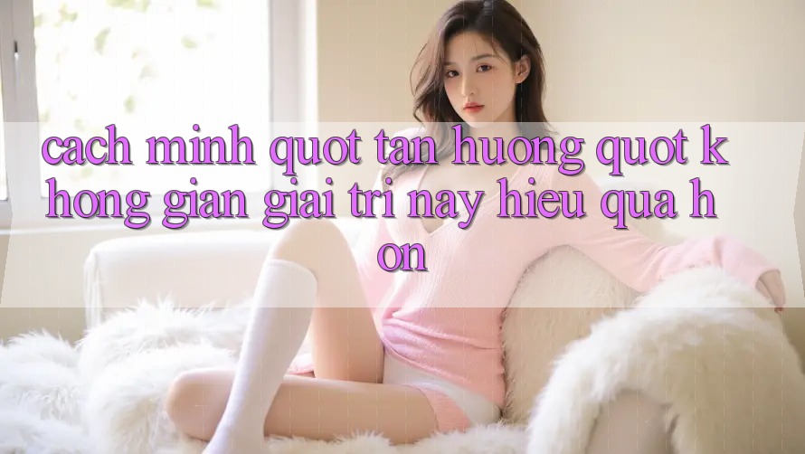 Cách mình " tận hưởng" không gian giải trí này hiệu quả hơn Cách mình " tận hưởng" không gian giải trí này hiệu quả hơn
