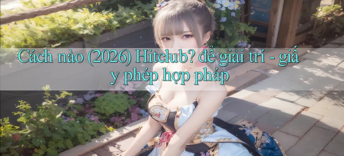 Cách nào (2026) Hitclub để giải trí   giấy phép hợp pháp