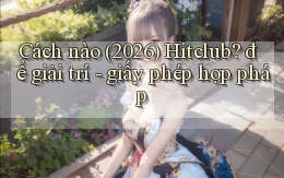Cách nào (2026) Hitclub để giải trí   giấy phép hợp pháp