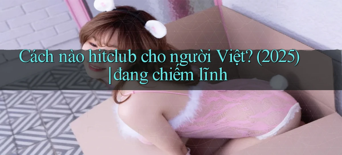 Cách nào hitclub cho người Việt (2025) đang chiếm lĩnh