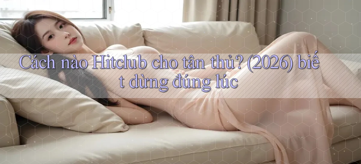 Cách nào Hitclub cho tân thủ (2026) biết dừng đúng lúc