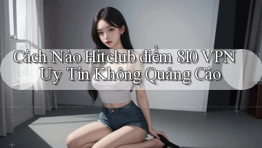 Cách nào Hitclub điểm 810 VPN uy tín không quảng cáo