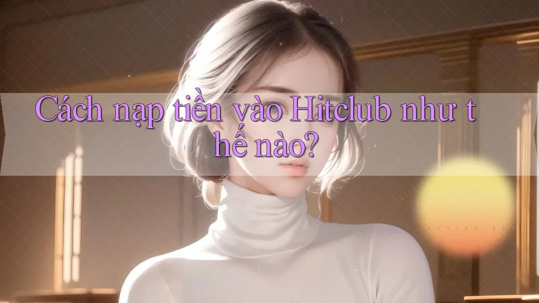 Cách nạp tiền vào Hitclub như thế nào?