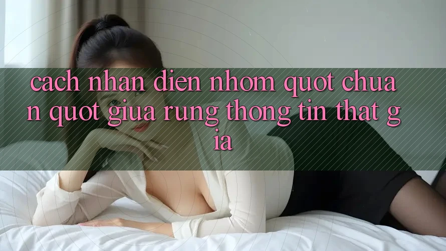 Cách nhận diện nhóm " chuẩn" giữa rừng thông tin thật giả Cách nhận diện nhóm " chuẩn" giữa rừng thông tin thật giả