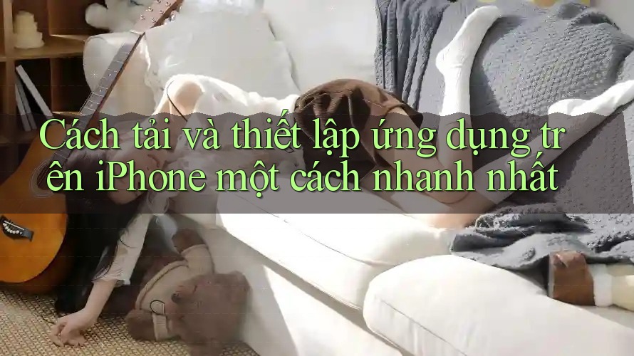 Cách tải và thiết lập ứng dụng trên iPhone một cách nhanh nhất
