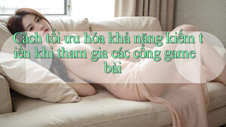 Cách tối ưu hóa khả năng kiếm tiền khi tham gia các cổng game bài Cách tối ưu hóa khả năng kiếm tiền khi tham gia các cổng game bài