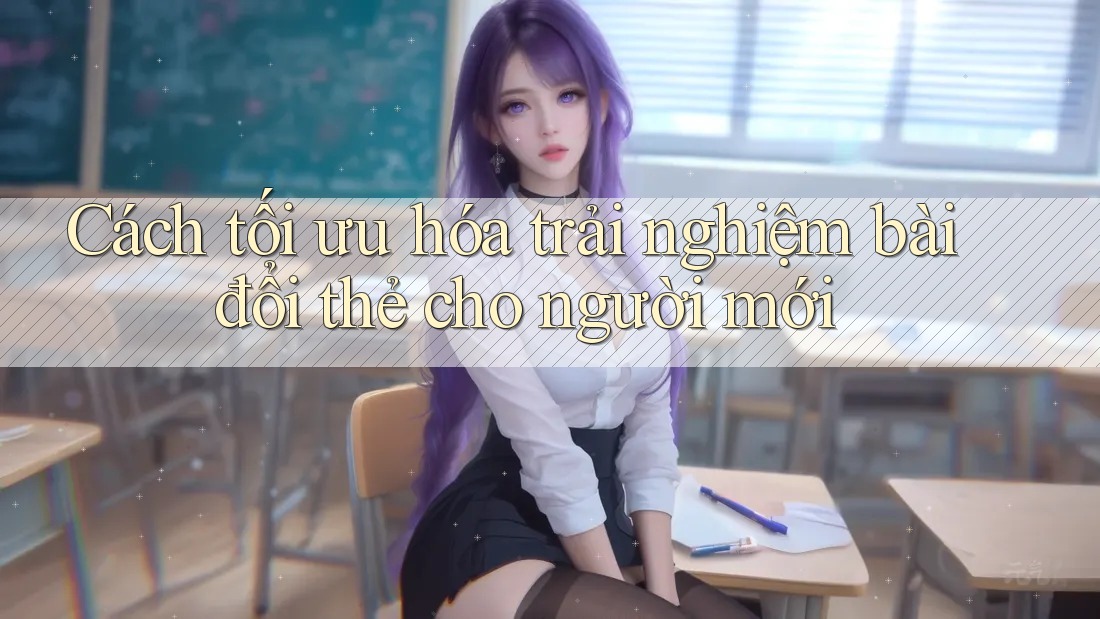 Cách tối ưu hóa trải nghiệm bài đổi thẻ cho người mới Cách tối ưu hóa trải nghiệm bài đổi thẻ cho người mới