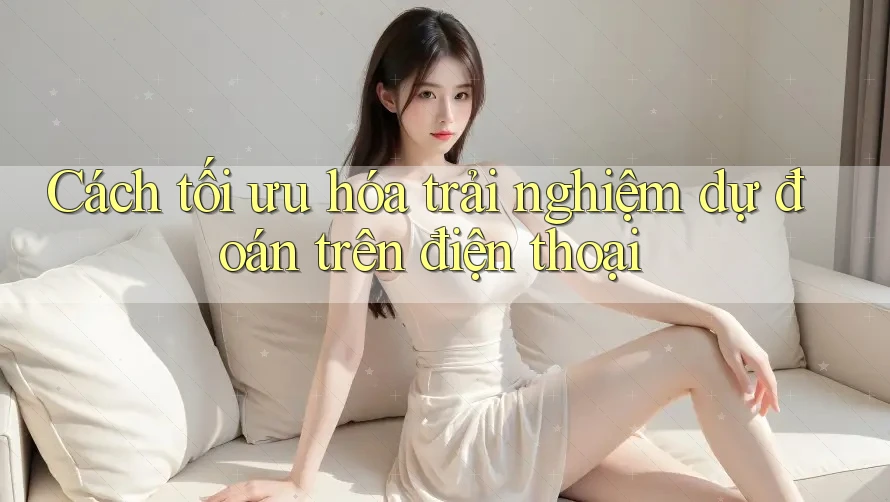 Cách tối ưu hóa trải nghiệm dự đoán trên điện thoại