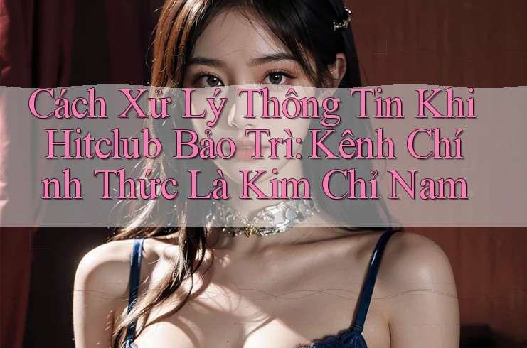 Cách Xử Lý Thông Tin Khi Hitclub Bảo Trì: Kênh Chính Thức Là Kim Chỉ Nam Cách Xử Lý Thông Tin Khi Hitclub Bảo Trì: Kênh Chính Thức Là Kim Chỉ Nam