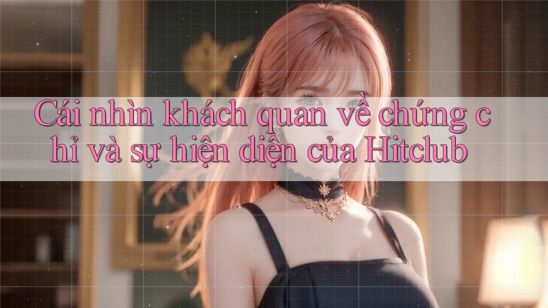 Cái nhìn khách quan về chứng chỉ và sự hiện diện của Hitclub Cái nhìn khách quan về chứng chỉ và sự hiện diện của Hitclub